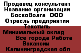 Продавец-консультант › Название организации ­ БоскоВолга, ООО › Отрасль предприятия ­ Текстиль › Минимальный оклад ­ 50 000 - Все города Работа » Вакансии   . Калининградская обл.,Приморск г.